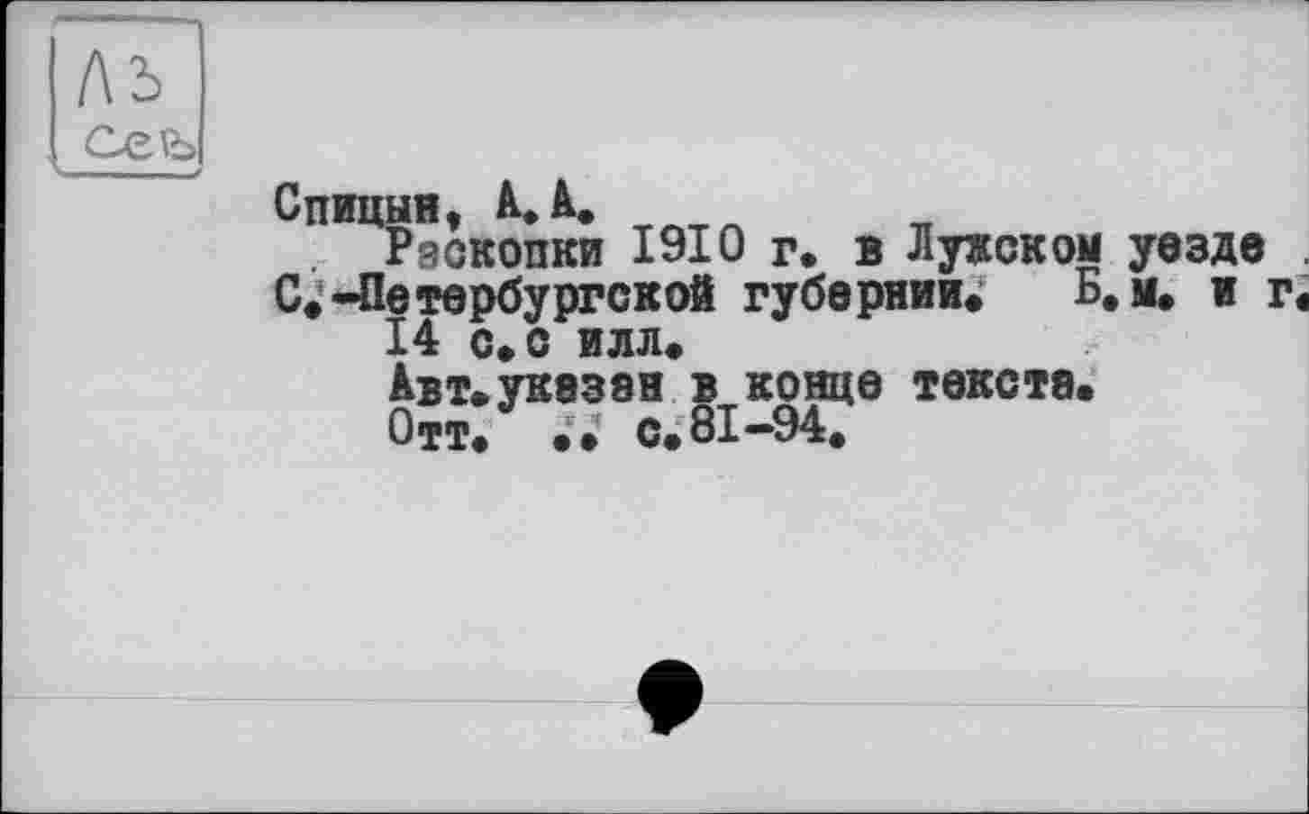 ﻿Спицын, А. А.
Раскопки 1910 г. в Лужском уезде . С*-Петербургской губернии» Б, м. и г« 14 с»с илл»
Авт»указан в конце текста»
Отт» •• с. 81-94.